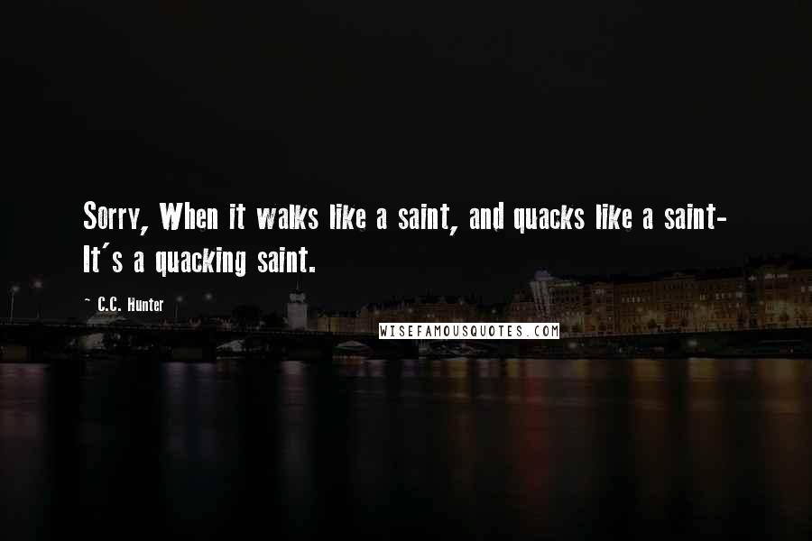 C.C. Hunter Quotes: Sorry, When it walks like a saint, and quacks like a saint- It's a quacking saint.