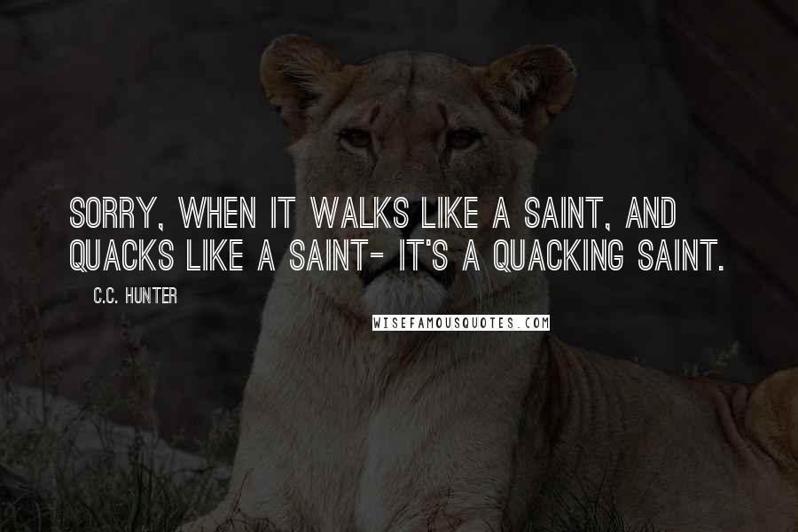 C.C. Hunter Quotes: Sorry, When it walks like a saint, and quacks like a saint- It's a quacking saint.