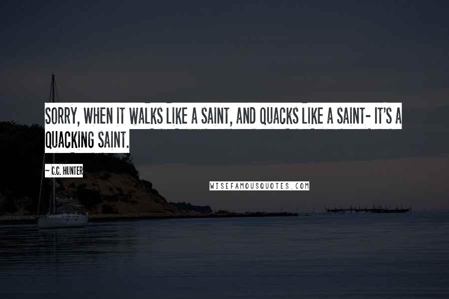 C.C. Hunter Quotes: Sorry, When it walks like a saint, and quacks like a saint- It's a quacking saint.