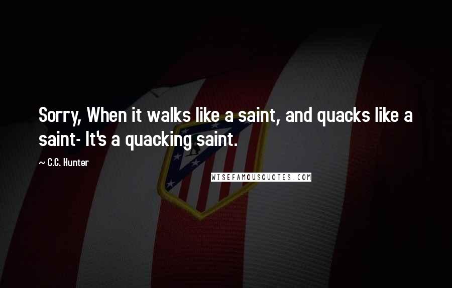 C.C. Hunter Quotes: Sorry, When it walks like a saint, and quacks like a saint- It's a quacking saint.