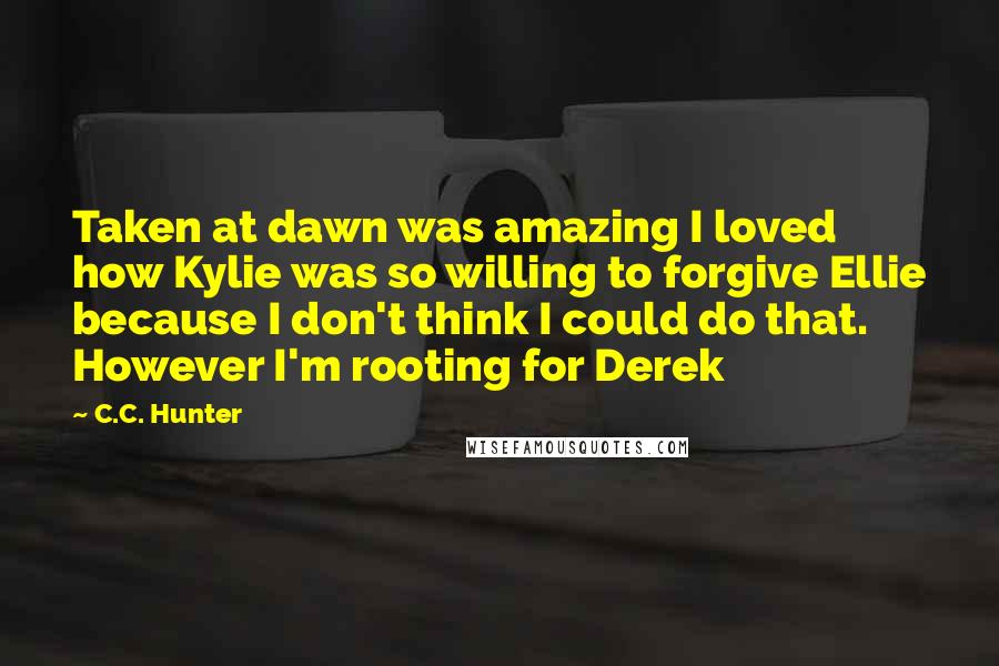 C.C. Hunter Quotes: Taken at dawn was amazing I loved how Kylie was so willing to forgive Ellie because I don't think I could do that. However I'm rooting for Derek