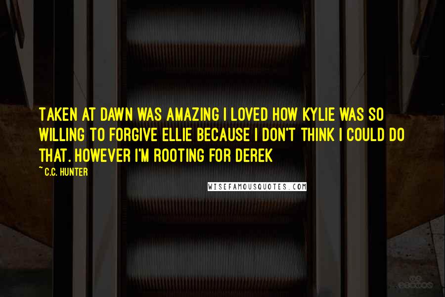 C.C. Hunter Quotes: Taken at dawn was amazing I loved how Kylie was so willing to forgive Ellie because I don't think I could do that. However I'm rooting for Derek