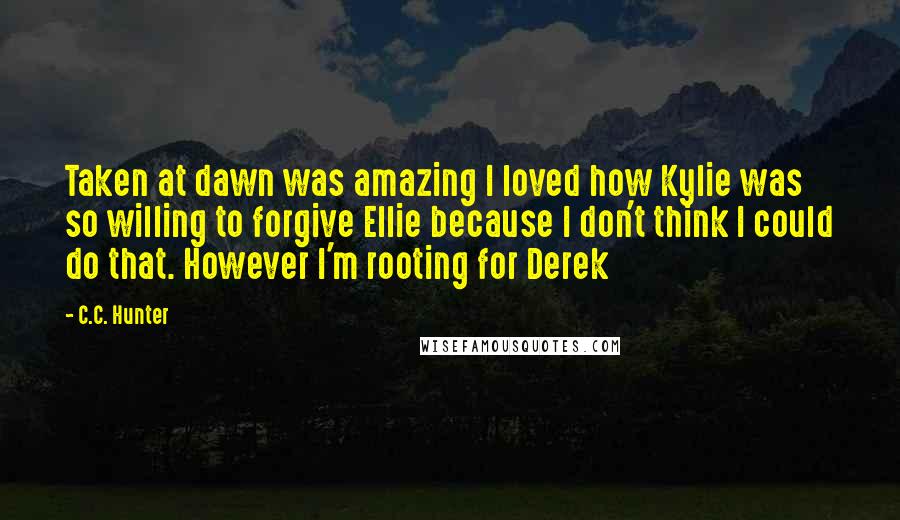 C.C. Hunter Quotes: Taken at dawn was amazing I loved how Kylie was so willing to forgive Ellie because I don't think I could do that. However I'm rooting for Derek