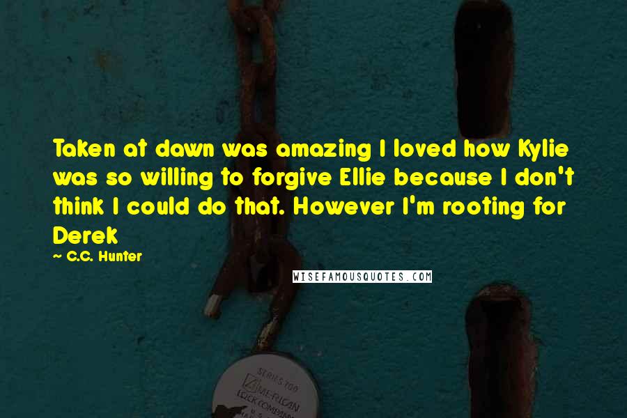 C.C. Hunter Quotes: Taken at dawn was amazing I loved how Kylie was so willing to forgive Ellie because I don't think I could do that. However I'm rooting for Derek