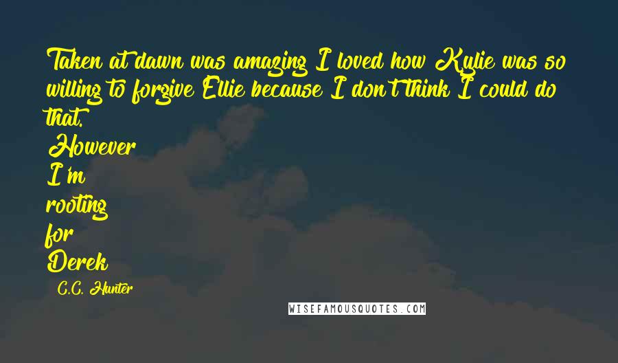 C.C. Hunter Quotes: Taken at dawn was amazing I loved how Kylie was so willing to forgive Ellie because I don't think I could do that. However I'm rooting for Derek