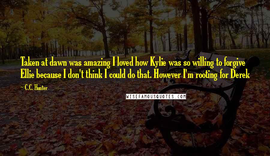 C.C. Hunter Quotes: Taken at dawn was amazing I loved how Kylie was so willing to forgive Ellie because I don't think I could do that. However I'm rooting for Derek