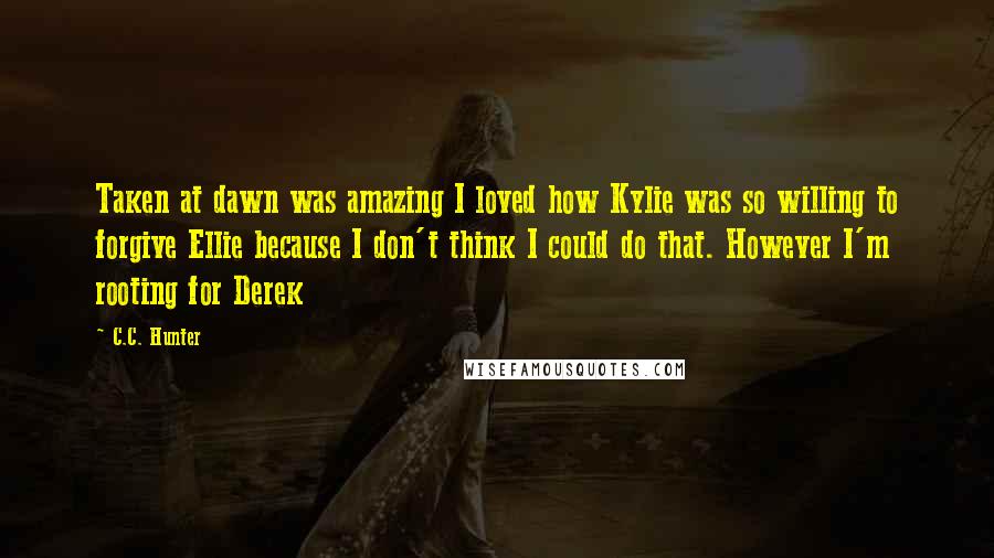 C.C. Hunter Quotes: Taken at dawn was amazing I loved how Kylie was so willing to forgive Ellie because I don't think I could do that. However I'm rooting for Derek