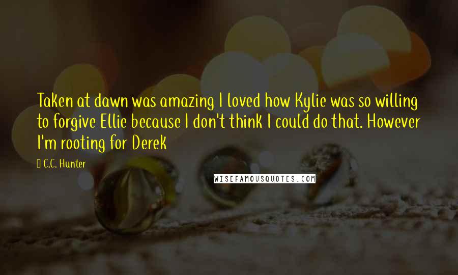 C.C. Hunter Quotes: Taken at dawn was amazing I loved how Kylie was so willing to forgive Ellie because I don't think I could do that. However I'm rooting for Derek