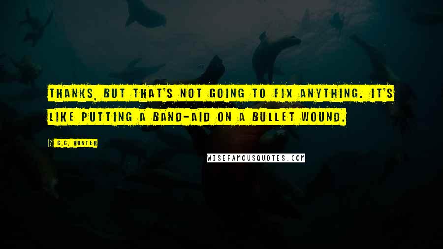 C.C. Hunter Quotes: Thanks, but that's not going to fix anything. It's like putting a Band-Aid on a bullet wound.