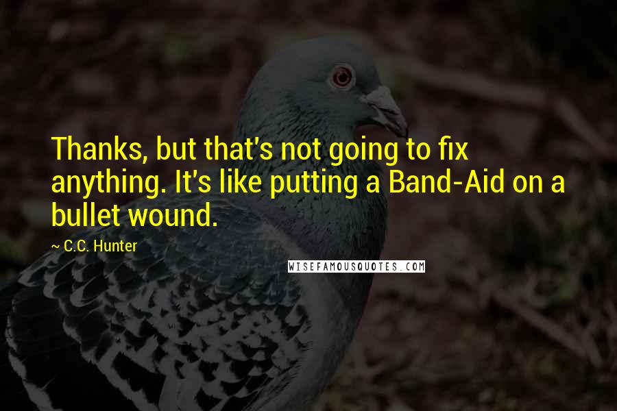 C.C. Hunter Quotes: Thanks, but that's not going to fix anything. It's like putting a Band-Aid on a bullet wound.