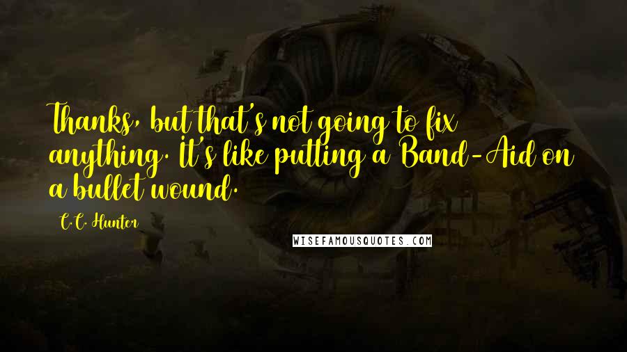 C.C. Hunter Quotes: Thanks, but that's not going to fix anything. It's like putting a Band-Aid on a bullet wound.