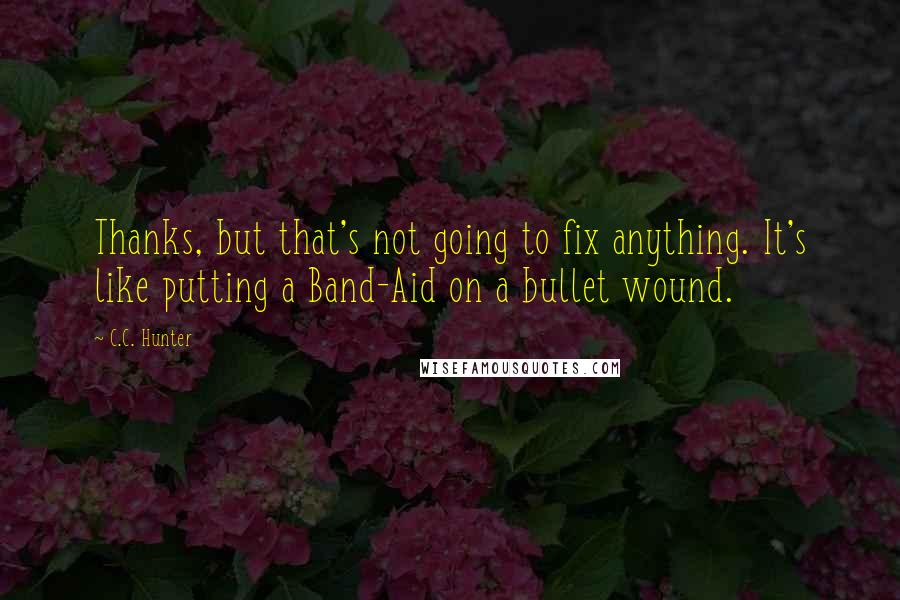 C.C. Hunter Quotes: Thanks, but that's not going to fix anything. It's like putting a Band-Aid on a bullet wound.