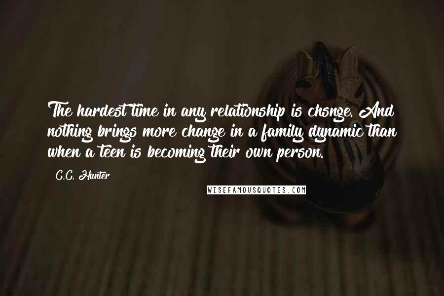 C.C. Hunter Quotes: The hardest time in any relationship is chsnge. And nothing brings more change in a family dynamic than when a teen is becoming their own person.
