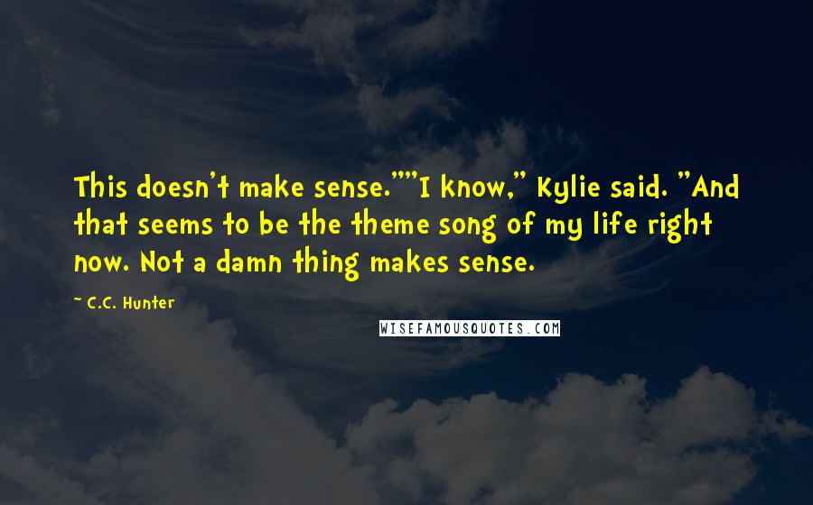 C.C. Hunter Quotes: This doesn't make sense.""I know," Kylie said. "And that seems to be the theme song of my life right now. Not a damn thing makes sense.