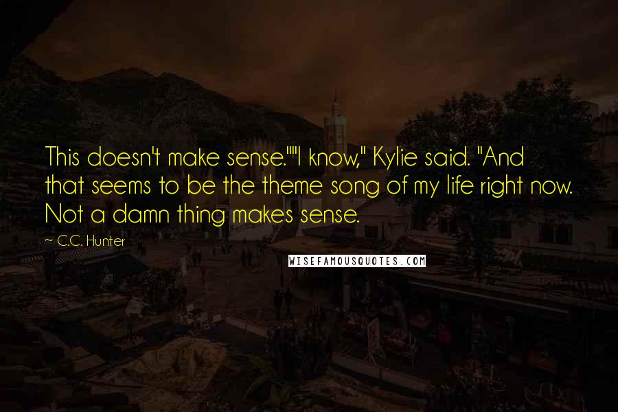 C.C. Hunter Quotes: This doesn't make sense.""I know," Kylie said. "And that seems to be the theme song of my life right now. Not a damn thing makes sense.