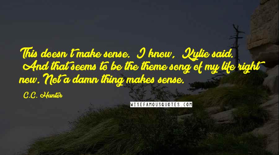 C.C. Hunter Quotes: This doesn't make sense.""I know," Kylie said. "And that seems to be the theme song of my life right now. Not a damn thing makes sense.