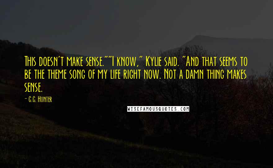 C.C. Hunter Quotes: This doesn't make sense.""I know," Kylie said. "And that seems to be the theme song of my life right now. Not a damn thing makes sense.