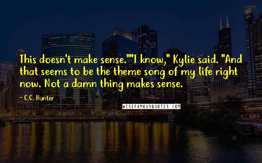 C.C. Hunter Quotes: This doesn't make sense.""I know," Kylie said. "And that seems to be the theme song of my life right now. Not a damn thing makes sense.