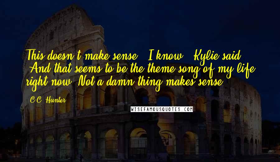 C.C. Hunter Quotes: This doesn't make sense.""I know," Kylie said. "And that seems to be the theme song of my life right now. Not a damn thing makes sense.