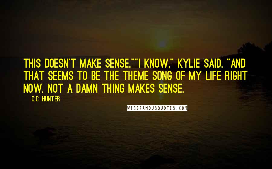 C.C. Hunter Quotes: This doesn't make sense.""I know," Kylie said. "And that seems to be the theme song of my life right now. Not a damn thing makes sense.