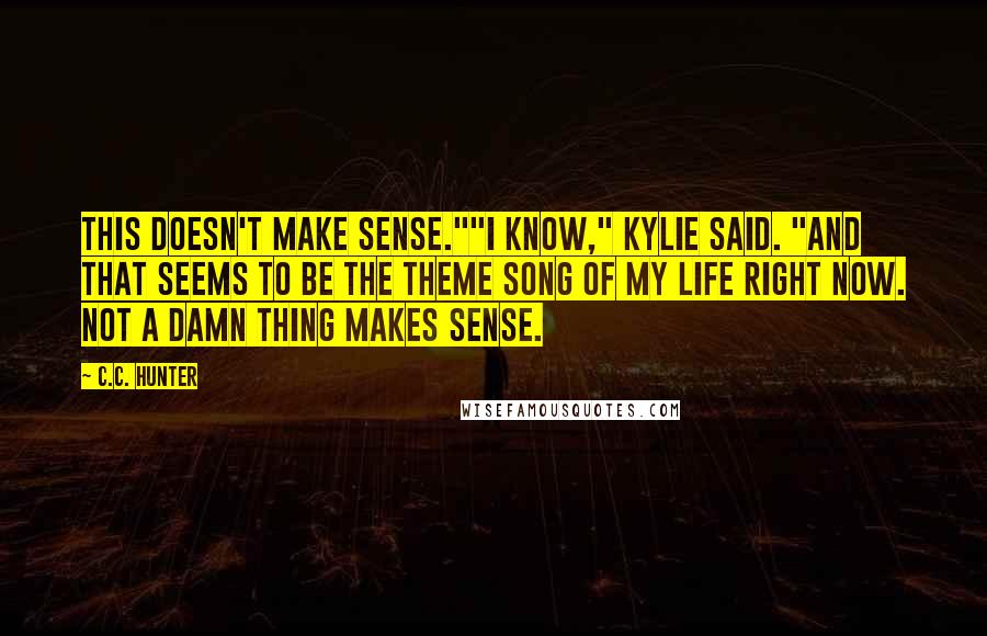 C.C. Hunter Quotes: This doesn't make sense.""I know," Kylie said. "And that seems to be the theme song of my life right now. Not a damn thing makes sense.