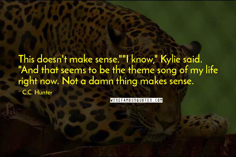 C.C. Hunter Quotes: This doesn't make sense.""I know," Kylie said. "And that seems to be the theme song of my life right now. Not a damn thing makes sense.