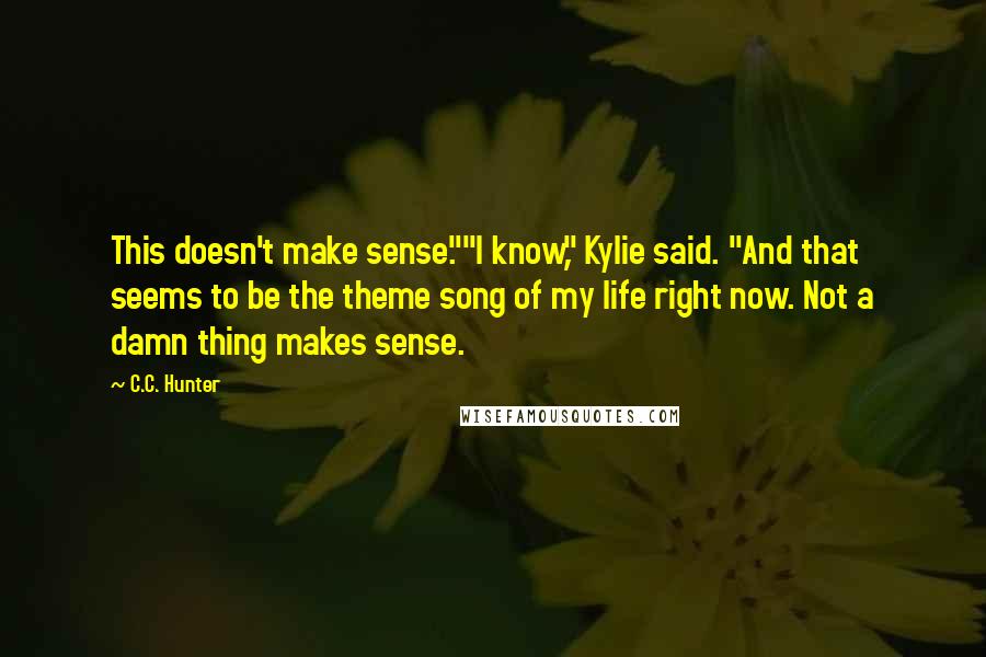 C.C. Hunter Quotes: This doesn't make sense.""I know," Kylie said. "And that seems to be the theme song of my life right now. Not a damn thing makes sense.