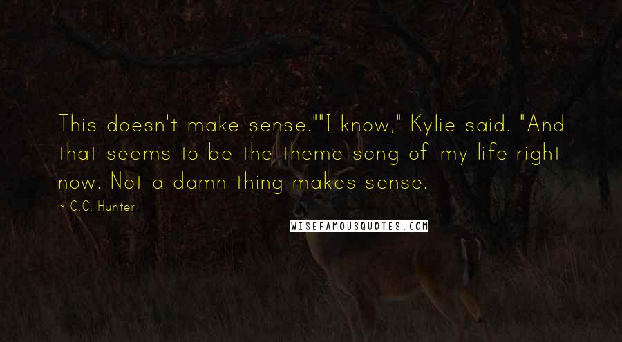 C.C. Hunter Quotes: This doesn't make sense.""I know," Kylie said. "And that seems to be the theme song of my life right now. Not a damn thing makes sense.