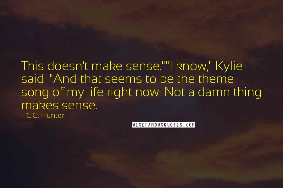 C.C. Hunter Quotes: This doesn't make sense.""I know," Kylie said. "And that seems to be the theme song of my life right now. Not a damn thing makes sense.