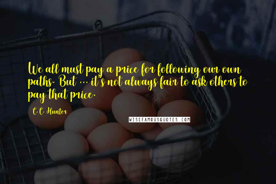 C.C. Hunter Quotes: We all must pay a price for following our own paths. But ... it's not always fair to ask others to pay that price.