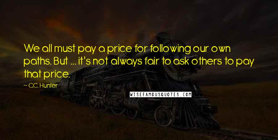 C.C. Hunter Quotes: We all must pay a price for following our own paths. But ... it's not always fair to ask others to pay that price.