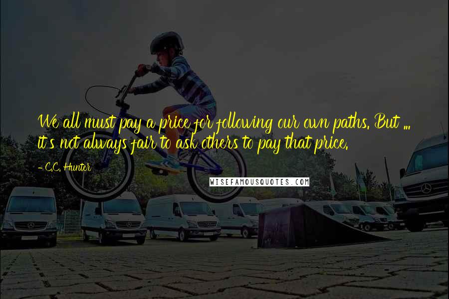 C.C. Hunter Quotes: We all must pay a price for following our own paths. But ... it's not always fair to ask others to pay that price.