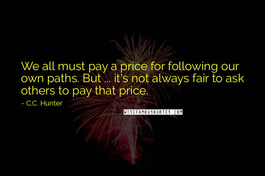 C.C. Hunter Quotes: We all must pay a price for following our own paths. But ... it's not always fair to ask others to pay that price.