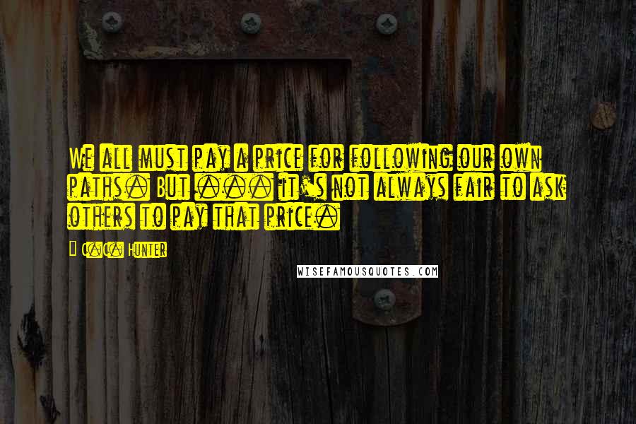 C.C. Hunter Quotes: We all must pay a price for following our own paths. But ... it's not always fair to ask others to pay that price.