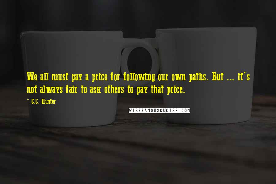 C.C. Hunter Quotes: We all must pay a price for following our own paths. But ... it's not always fair to ask others to pay that price.