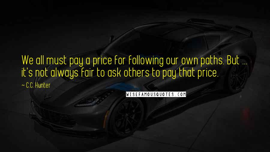 C.C. Hunter Quotes: We all must pay a price for following our own paths. But ... it's not always fair to ask others to pay that price.