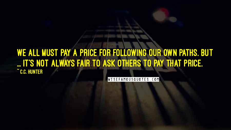 C.C. Hunter Quotes: We all must pay a price for following our own paths. But ... it's not always fair to ask others to pay that price.