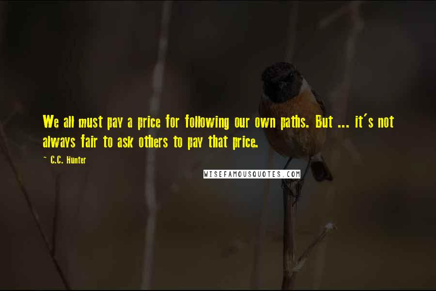 C.C. Hunter Quotes: We all must pay a price for following our own paths. But ... it's not always fair to ask others to pay that price.