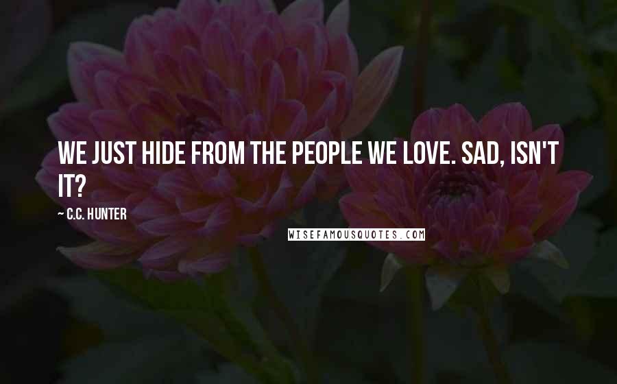 C.C. Hunter Quotes: We just hide from the people we love. Sad, isn't it?