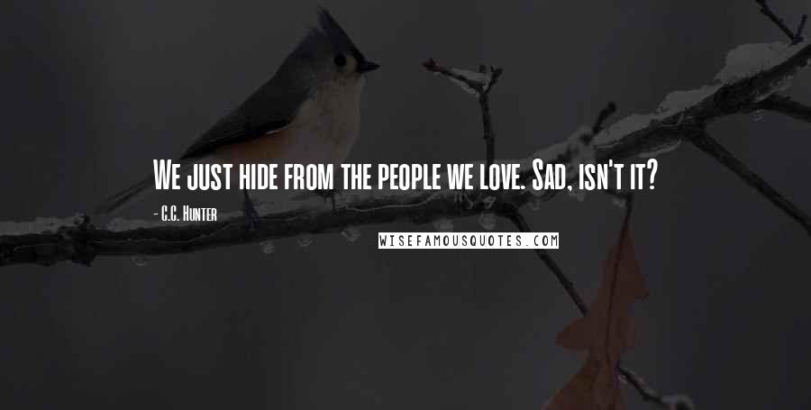C.C. Hunter Quotes: We just hide from the people we love. Sad, isn't it?