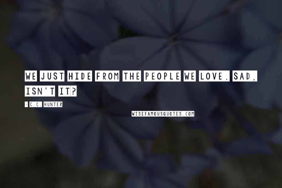 C.C. Hunter Quotes: We just hide from the people we love. Sad, isn't it?