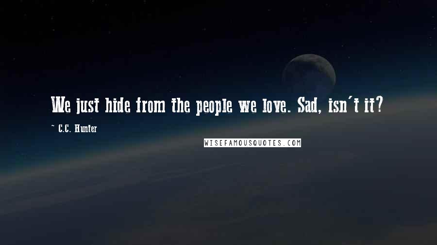 C.C. Hunter Quotes: We just hide from the people we love. Sad, isn't it?