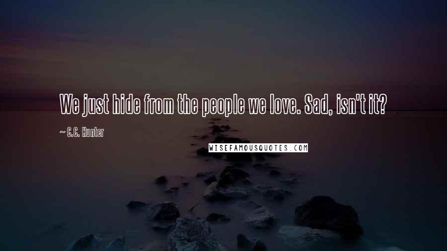C.C. Hunter Quotes: We just hide from the people we love. Sad, isn't it?