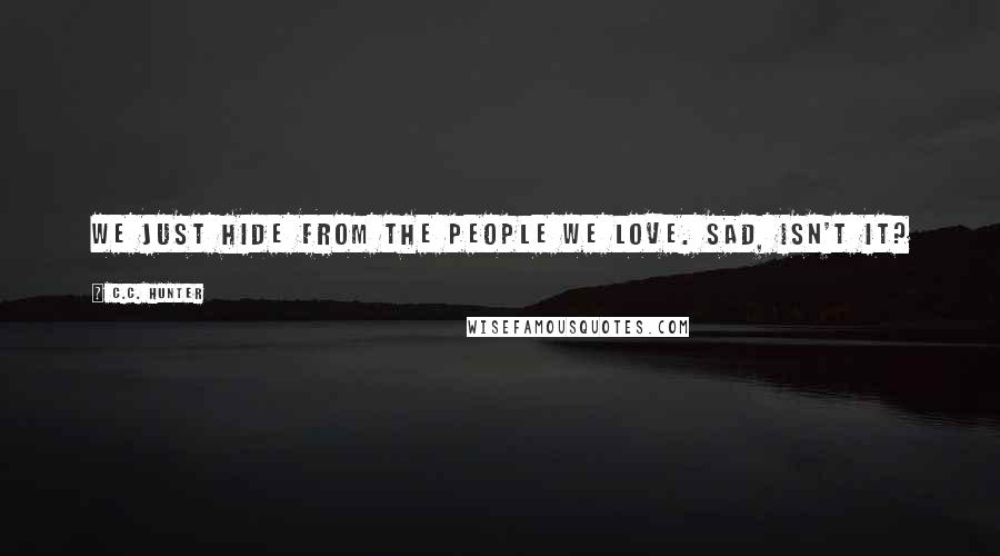 C.C. Hunter Quotes: We just hide from the people we love. Sad, isn't it?