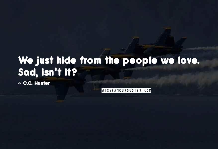 C.C. Hunter Quotes: We just hide from the people we love. Sad, isn't it?