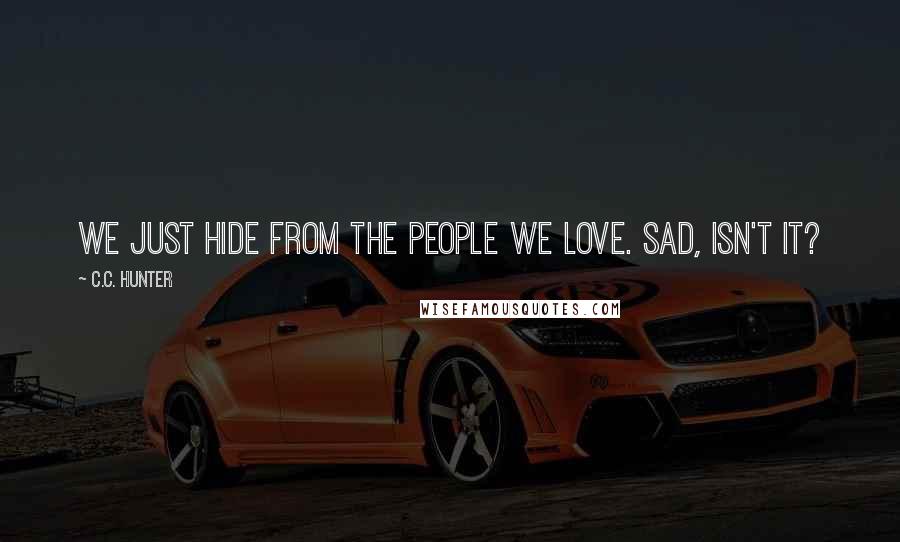 C.C. Hunter Quotes: We just hide from the people we love. Sad, isn't it?