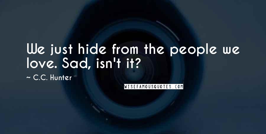 C.C. Hunter Quotes: We just hide from the people we love. Sad, isn't it?