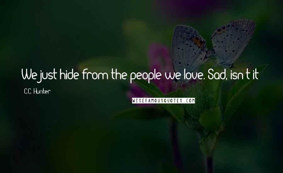 C.C. Hunter Quotes: We just hide from the people we love. Sad, isn't it?