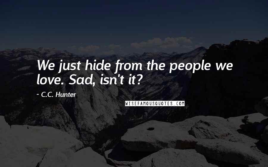 C.C. Hunter Quotes: We just hide from the people we love. Sad, isn't it?