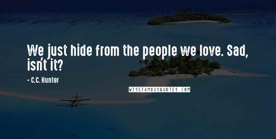 C.C. Hunter Quotes: We just hide from the people we love. Sad, isn't it?